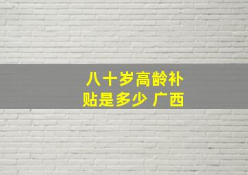 八十岁高龄补贴是多少 广西